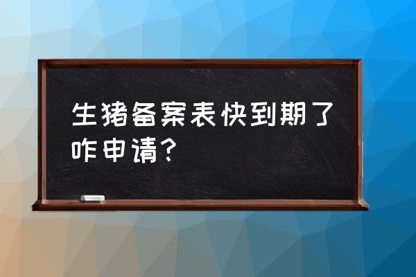 农村兽医备案查询 生猪备案表快到期了咋申请？