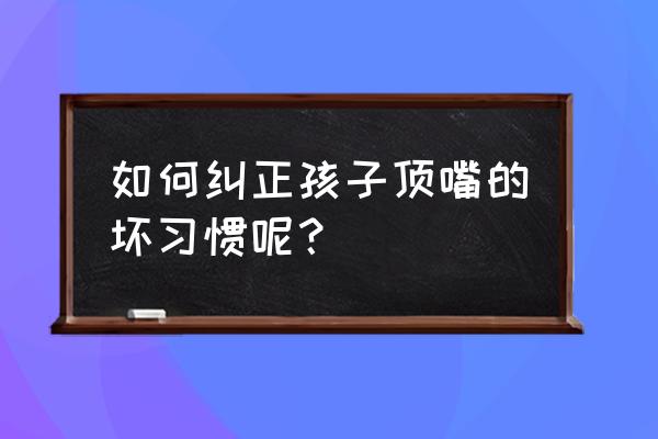 孩子喜欢犟嘴怎么管 如何纠正孩子顶嘴的坏习惯呢？