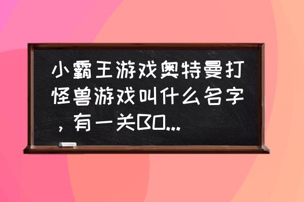 新奥特曼大战怪兽无敌版小游戏 小霸王游戏奥特曼打怪兽游戏叫什么名字，有一关BOSS会把身体会分开~？