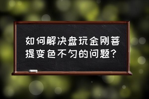 金刚菩提黄皮的好还是红皮的好 如何解决盘玩金刚菩提变色不匀的问题？