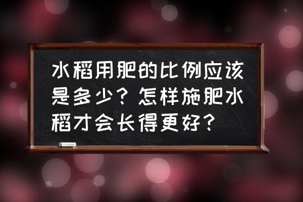 现在种地最新施肥方法 水稻用肥的比例应该是多少？怎样施肥水稻才会长得更好？