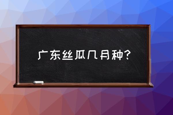 丝瓜是一年四季都能吃到的吗 广东丝瓜几月种？