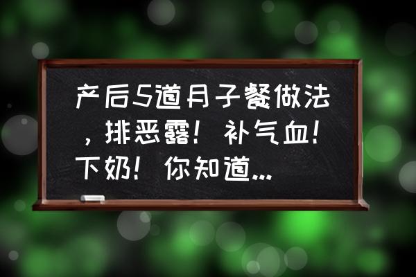 什么东西下奶多菜谱 产后5道月子餐做法，排恶露！补气血！下奶！你知道是哪5道月子餐吗？