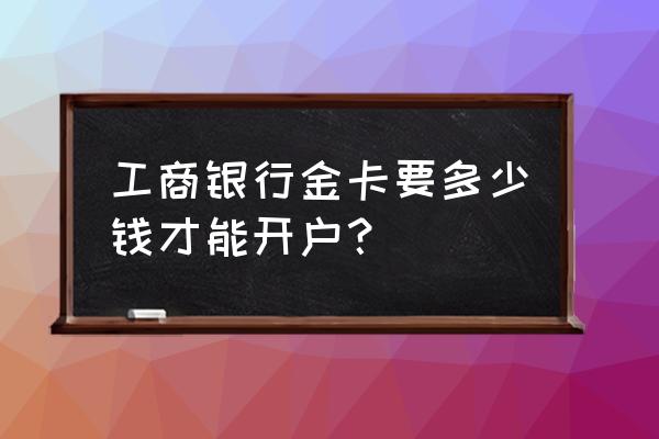 工商银行理财金卡好办吗 工商银行金卡要多少钱才能开户？