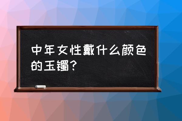 40岁左右适合戴什么样的翡翠手镯 中年女性戴什么颜色的玉镯？