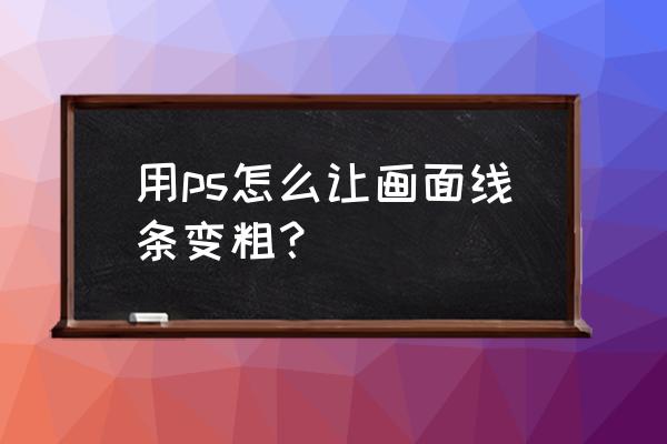 ps怎么将图案变粗 用ps怎么让画面线条变粗？