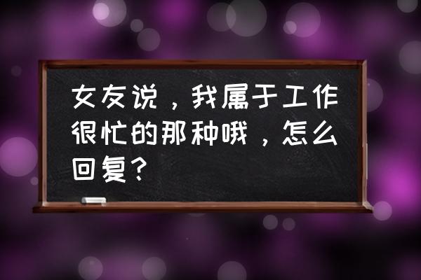 工作忙怎么幽默回复 女友说，我属于工作很忙的那种哦，怎么回复？