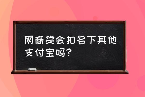 支付宝贷后管理部门还是第三方吗 网商贷会扣名下其他支付宝吗？