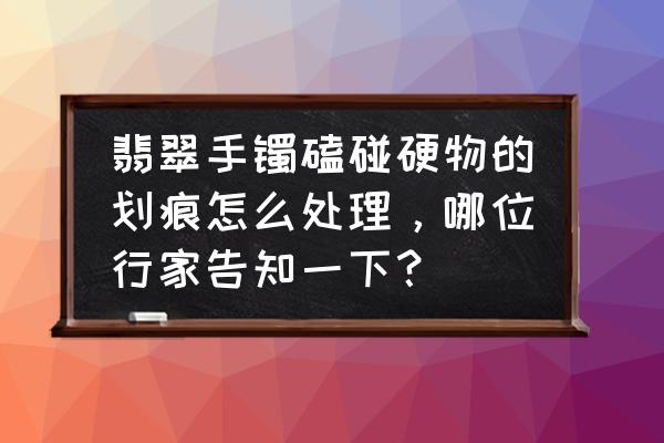 翡翠的划痕怎样去除小妙招 翡翠手镯磕碰硬物的划痕怎么处理，哪位行家告知一下？