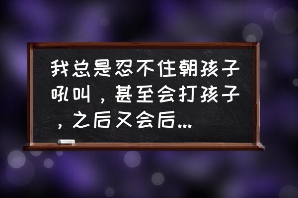 大宝经常吼打二宝怎么办 我总是忍不住朝孩子吼叫，甚至会打孩子，之后又会后悔，我该怎么办？