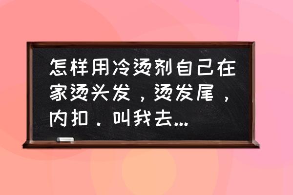 冷烫加热烫染一体机怎么用 怎样用冷烫剂自己在家烫头发，烫发尾，内扣。叫我去理发店的不要回答？