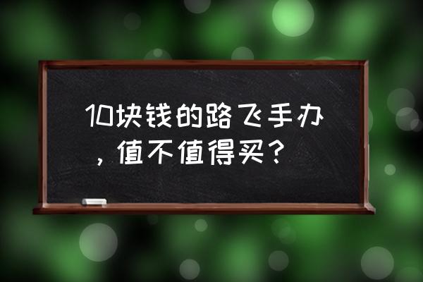 海贼王手办在哪个平台买 10块钱的路飞手办，值不值得买？