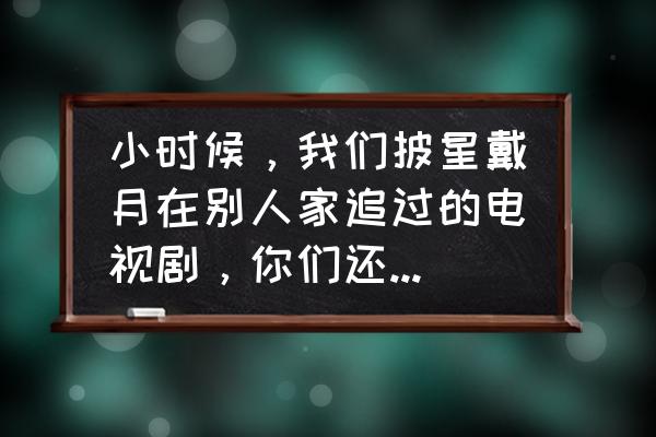 寒假适合追的电视剧 小时候，我们披星戴月在别人家追过的电视剧，你们还记得几部？