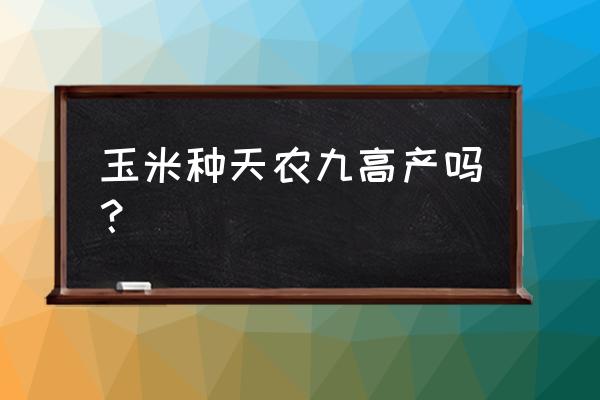 怎样种玉米才高产 玉米种天农九高产吗？