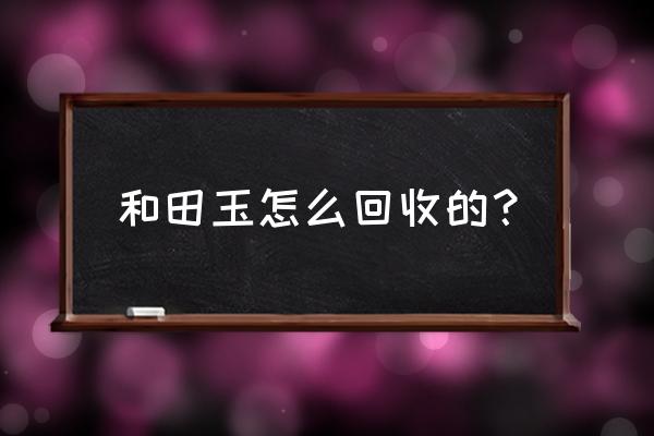 和田玉可以拿去卖掉吗 和田玉怎么回收的？