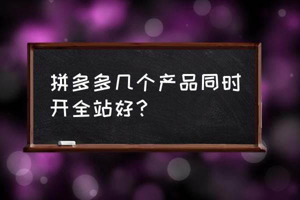 拼多多投产比上限怎么提高 拼多多几个产品同时开全站好？