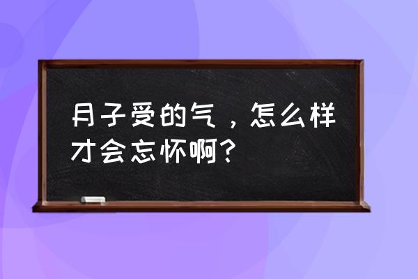 老婆坐月子生气怎么办 月子受的气，怎么样才会忘怀啊？