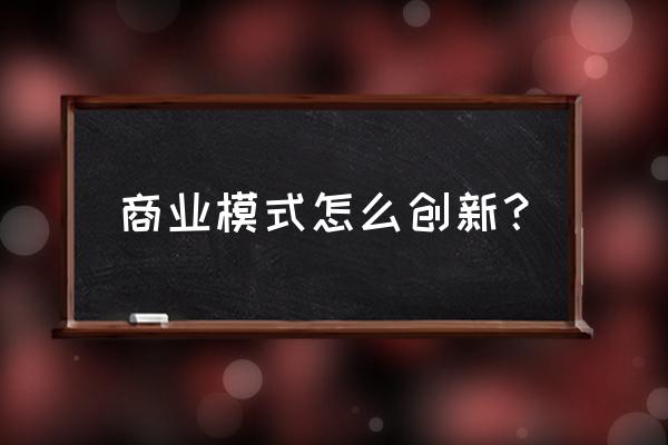 怎么提高自己的经商思维 商业模式怎么创新？