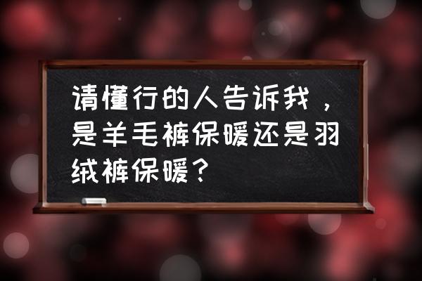 孩子保暖羽绒裤 请懂行的人告诉我，是羊毛裤保暖还是羽绒裤保暖？