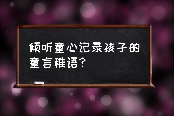 倾听孩子的心声素材 倾听童心记录孩子的童言稚语？