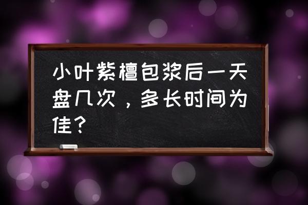 小叶紫檀快速包浆法 小叶紫檀包浆后一天盘几次，多长时间为佳？