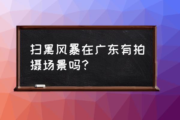 扫黑风暴已经放到哪里了 扫黑风暴在广东有拍摄场景吗？