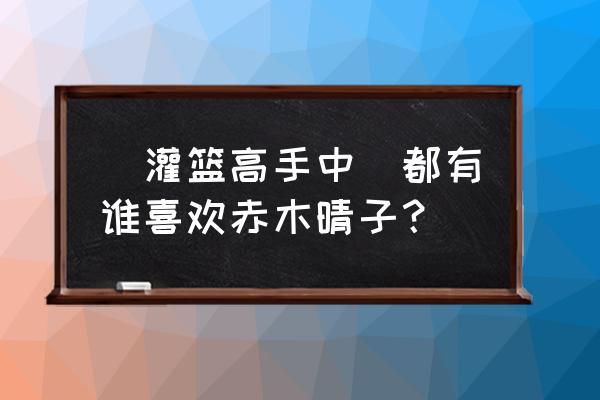 灌篮高手大结局晴子喜欢谁 ［灌篮高手中］都有谁喜欢赤木晴子？