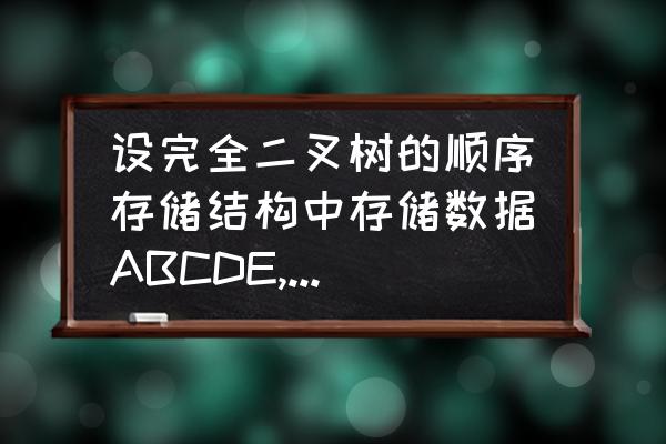 二叉树的链式存储结构示意图 设完全二叉树的顺序存储结构中存储数据ABCDE,画出该二叉树的链式存储结构？