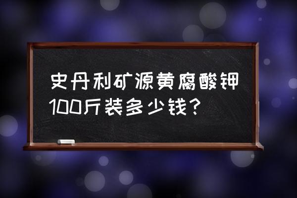 钾肥多少钱一袋100斤 史丹利矿源黄腐酸钾100斤装多少钱？