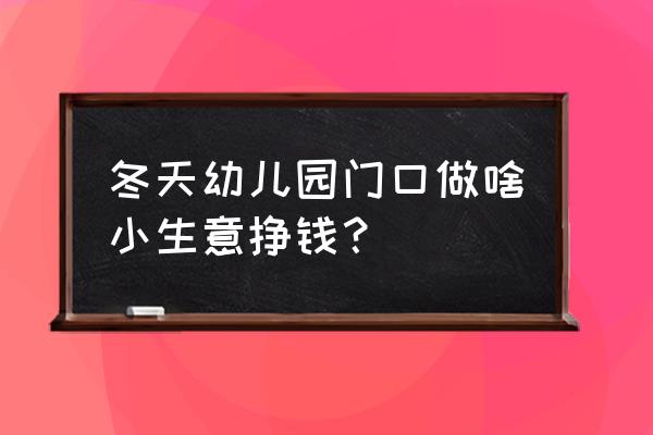 幼儿园门口适合开什么店 冬天幼儿园门口做啥小生意挣钱？