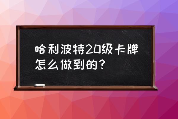 哈利波特中怎么获得强大的卡牌 哈利波特20级卡牌怎么做到的？