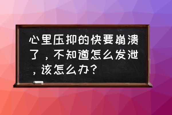 烦心的事来了怎么解决 心里压抑的快要崩溃了，不知道怎么发泄，该怎么办？