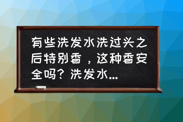 洗发水化学成分的危害 有些洗发水洗过头之后特别香，这种香安全吗？洗发水对香料的用量有什么说法吗？