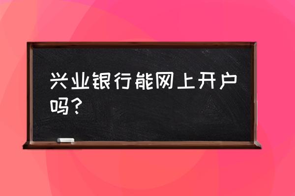 在网上可以开户 兴业银行能网上开户吗？