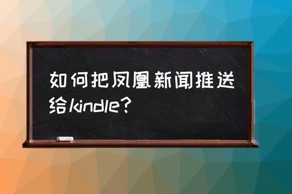 凤凰新闻手机版怎么样 如何把凤凰新闻推送给kindle？