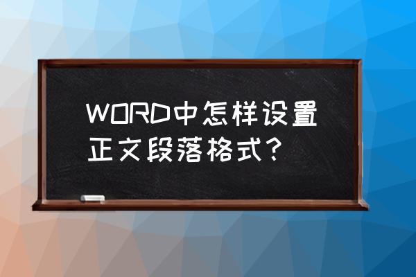 正文各段落首段缩进怎么弄 WORD中怎样设置正文段落格式？