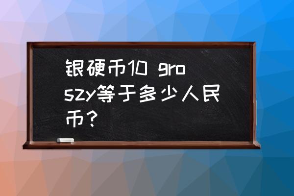 人民币哪种硬币含银 银硬币10 groszy等于多少人民币？