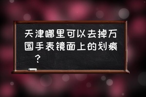 万国手表镜面划痕是真表吗 天津哪里可以去掉万国手表镜面上的划痕_？