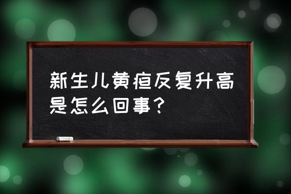 新生儿宝宝黄疸是什么引起的 新生儿黄疸反复升高是怎么回事？