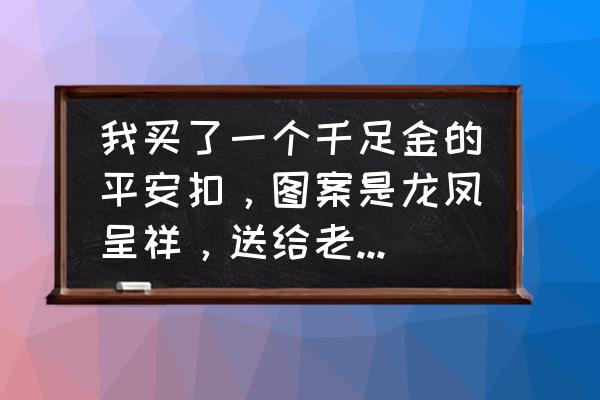 大型的玉平安扣的寓意及象征 我买了一个千足金的平安扣，图案是龙凤呈祥，送给老公（不到三十岁）带合不合适？