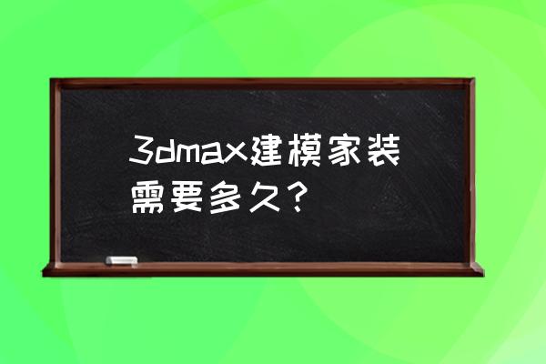 3dmax建模培训 3dmax建模家装需要多久？