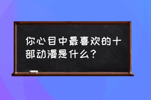 十部经典日本动漫 你心目中最喜欢的十部动漫是什么？