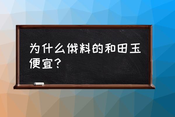 俄罗斯玉鉴别最简单方法 为什么俄料的和田玉便宜？