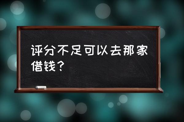 卡片评分在哪里评 评分不足可以去那家借钱？