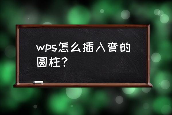 word工作表三维圆柱图怎么弄 wps怎么插入弯的圆柱？