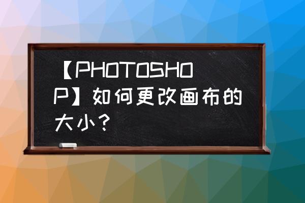 ps怎么在画布里改图片尺寸 【PHOTOSHOP】如何更改画布的大小？