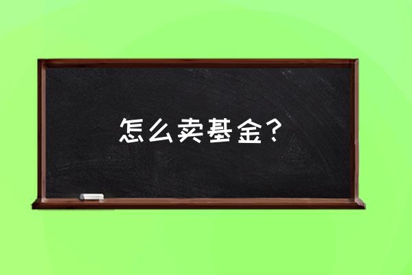 怎样卖基金 怎么卖基金？