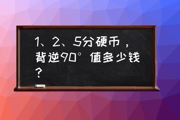 硬分币错版种类及名称 1、2、5分硬币，背逆90°值多少钱？