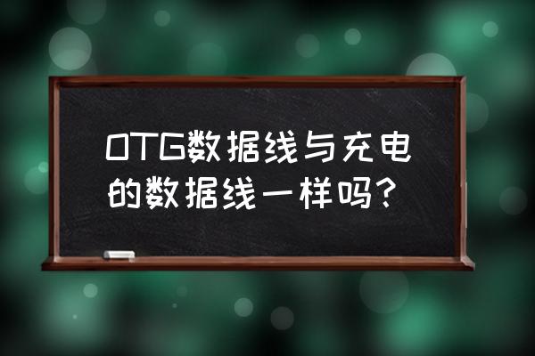 数据线和otg转接头有区别吗 OTG数据线与充电的数据线一样吗？