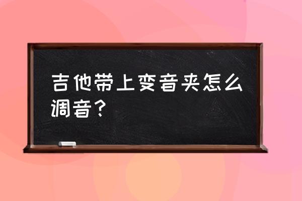 怎样用调音器给民谣吉他调音 吉他带上变音夹怎么调音？